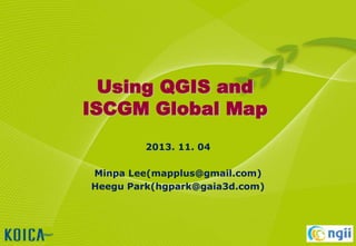 Using QGIS and
ISCGM Global Map
2013. 11. 04
Minpa Lee(mapplus@gmail.com)
Heegu Park(hgpark@gaia3d.com)

 