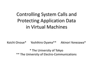 Controlling System Calls and
      Protecting Application Data
          in Virtual Machines

Koichi Onoue*   Yoshihiro Oyama**    Akinori Yonezawa*

               * The University of Tokyo
      ** The University of Electro-Communications
 