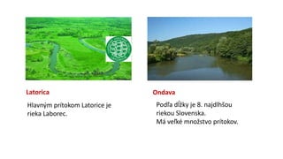 Latorica Ondava
Podľa dĺžky je 8. najdlhšou
riekou Slovenska.
Má veľké množstvo prítokov.
Hlavným prítokom Latorice je
rieka Laborec.
 