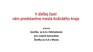 V ďalšej časti
vám predstavíme mestá Košického kraja
pripravili
Sovičky zo 4.A z Michaloviec
pre svojich kamarátov
Žirafky zo 4.A z Mostu
 