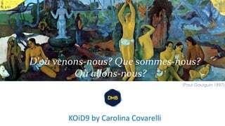 KOiD9 by Carolina Covarelli
D'où venons-nous? Que sommes-nous?
Où allons-nous?
(Paul Gauiguin 1897)
 