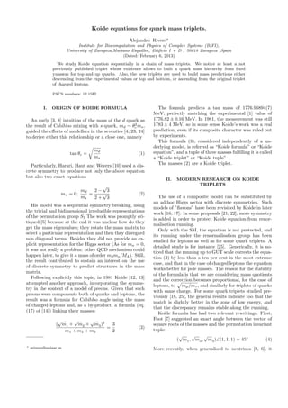 Koide equations for quark mass triplets.
Alejandro Rivero∗
Institute for Biocomputation and Physics of Complex Systems (BIFI),
University of Zaragoza,Mariano Esquillor, Ediﬁcio I + D , 50018 Zaragoza ,Spain
(Dated: February 6, 2013)
We study Koide equation sequentially in a chain of mass triplets. We notice at least a not
previously published triplet whose existence allows to built a quark mass hierarchy from ﬁxed
yukawas for top and up quarks. Also, the new triplets are used to build mass predictions either
descending from the experimental values or top and bottom, or ascending from the original triplet
of charged leptons.
PACS numbers: 12.15Ff
I. ORIGIN OF KOIDE FORMULA
An early [3, 8] intuition of the mass of the d quark as
the result of Cabibbo mixing with s quark, md ∼ θ2
c ms,
guided the eﬀorts of modellers in the seventies [4, 23, 24]
to derive either this relationship or a close one, namely
tan θc =
md
ms
(1)
Particularly, Harari, Haut and Weyers [10] used a dis-
crete symmetry to produce not only the above equation
but also two exact equations
mu = 0;
md
ms
=
2 −
√
3
2 +
√
3
(2)
His model was a sequential symmetry breaking, using
the trivial and bidimensional irreducible representations
of the permutation group S3 The work was promptly cri-
tiqued [5] because at the end it was unclear how do they
get the mass eigenvalues; they rotate the mass matrix to
select a particular representation and then they disregard
non diagonal terms. Besides they did not provide an ex-
plicit representation for the Higgs sector (As for mu = 0,
it was not really a problem: other QCD mechanism could
happen later, to give it a mass of order mdms/MΛ). Still,
the result contributed to sustain an interest on the use
of discrete symmetry to predict structures in the mass
matrix.
Following explicitly this topic, in 1981 Koide [12, 13]
attempted another approach, incorporating the symme-
try in the context of a model of preons. Given that such
preons were components both of quarks and leptons, the
result was a formula for Cabibbo angle using the mass
of charged leptons and, as a by-product, a formula (eq.
(17) of [14]) linking their masses:
(
√
m1 +
√
m2 +
√
m3)2
m1 + m2 + m3
=
3
2
(3)
∗ arivero@unizar.es
The formula predicts a tau mass of 1776.96894(7)
MeV, perfectly matching the experimental [1] value of
1776.82 ± 0.16 MeV. In 1981, the measurement was still
1783 ± 4 MeV, so in some sense Koide’s work was a real
prediction, even if its composite character was ruled out
by experiments.
This formula (3), considered independently of a un-
derlying model, is referred as “Koide formula” or “Koide
equation”, and a tuple of three masses fulﬁlling it is called
a “Koide triplet” or “Koide tuple”
The masses (2) are a Koide triplet.
II. MODERN RESEARCH ON KOIDE
TRIPLETS
The use of a composite model can be substituted by
an ad-hoc Higgs sector with discrete symmetries. Such
models of ”ﬂavons” have been revisited by Koide in later
work [16, 17]. In some proposals [21, 22], more symmetry
is added in order to protect Koide equation from renor-
malisation running.
Only with the SM, the equation is not protected, and
its running under the renormalisation group has been
studied for leptons as well as for some quark triplets. A
detailed study is for instance [25]. Generically, it is no-
ticed that the running up to GUT scale corrects the equa-
tion (3) by less than a ten per cent in the most extreme
case, and that in the case of charged leptons the equation
works better for pole masses. The reason for the stability
of the formula is that we are considering mass quotients
and the correction becomes proportional, for the case of
leptons, to mµ/mτ , and similarly for triplets of quarks
with same charge. For some quark triplets studied pre-
viously [18, 25], the general results indicate too that the
match is slightly better in the zone of low energy, and
that the discrepancy remains stable along the running.
Koide formula has had two relevant rewritings. First,
Foot [7] suggested an exact angle between the vector of
square roots of the masses and the permutation invariant
tuple:
(
√
m1,
√
m2,
√
m3)∠(1, 1, 1) = 45◦
(4)
More recently, when generalised to neutrinos [2, 6], it
 