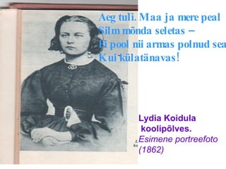 Lydia Koidula koolipõlves. Esimene portreefoto (1862) Aeg tuli. Maa ja mere peal Silm mõnda seletas –  Ei pool nii armas polnud seal Kui külatänavas! 