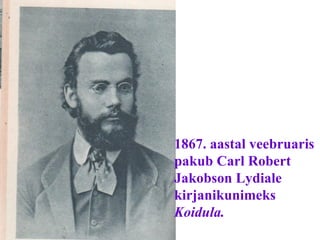 1867. aastal veebruaris  pakub Carl Robert  Jakobson Lydiale kirjanikunimeks  Koidula. 