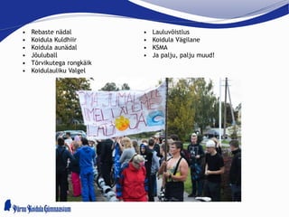 • Rebaste nädal
• Koidula Kuldhiir
• Koidula aunädal
• Jõuluball
• Tõrvikutega rongkäik
• Koidulauliku Valgel
• Lauluvõistlus
• Koidula Vägilane
• KSMA
• Ja palju, palju muud!
 