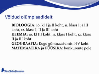 Võidud olümpiaadidelt
BIOLOOGIA: 10. kl I ja II koht, 11. klass I ja III
koht, 12. klass I, II ja III koht
KEEMIA: 10. kl III koht, 11. klass I koht, 12. klass
II ja III koht
GEOGRAAFIA: Kogu gümnaasiumis I-IV koht
MATEMAATIKA ja FÜÜSIKA: konkurente pole
 