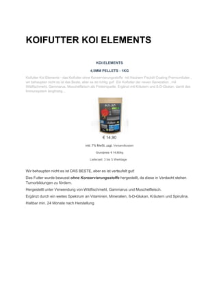 KOIFUTTER KOI ELEMENTS
KOI ELEMENTS
4,5MM PELLETS - 1KG
Koifutter Koi Elements - das Koifutter ohne Konservierungsstoffe m...
