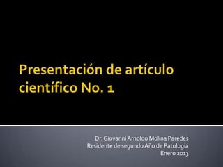 Dr. Giovanni Arnoldo Molina Paredes
Residente de segundo Año de Patología
                            Enero 2013
 