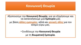 Αξιοποιούμε την Κοινωνική Θεωρία, για να εξηγήσουμε και
να κατανοήσουμε μια Εμπειρία μας
με βάση άλλες εμπειρίες, αλλά και γενικές ιδέες για τον
κόσμο γύρω μας.
• Συνδέουμε την Κοινωνική Θεωρία
με τη Βιωματική Εμπειρία.
Κοινωνική Θεωρία
 