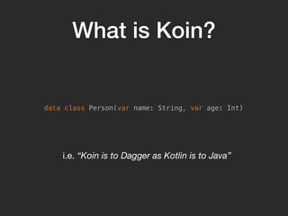 What is Koin?
data class Person(var name: String, var age: Int)
i.e. “Koin is to Dagger as Kotlin is to Java”
 