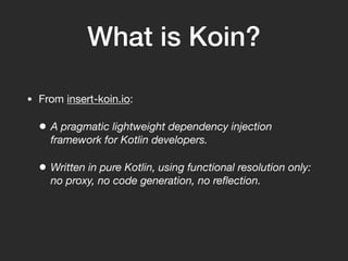 What is Koin?
• From insert-koin.io:
• A pragmatic lightweight dependency injection
framework for Kotlin developers.
• Wri...