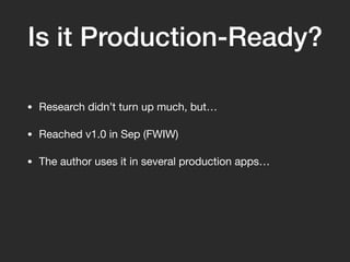 Is it Production-Ready?
• Research didn’t turn up much, but…
• Reached v1.0 in Sep (FWIW)
• The author uses it in several ...