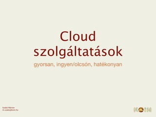Cloud
                  szolgáltatások
                  gyorsan, ingyen/olcsón, hatékonyan




Szabó Márton
m.szabo@koin.hu
 