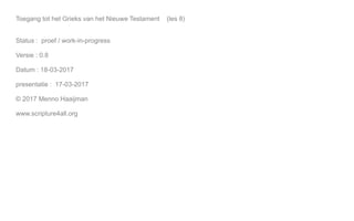 Toegang tot het Grieks van het Nieuwe Testament (les 8)
Status : proef / work-in-progress
Versie : 0.8
Datum : 18-03-2017
...