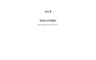 Les 8
losse eindjes
(voorlopig laatste les!)
 
