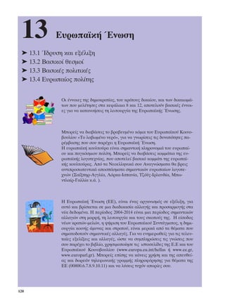 13         ∂˘Úˆ·˚Î‹ ŒÓˆÛË
 ➤ 13.1 ÿ‰Ú˘ÛË Î·È ÂÍ¤ÏÈÍË
 ➤ 13.2 µ·ÛÈÎÔ› ıÂÛÌÔ›
 ➤ 13.3 µ·ÛÈÎ¤˜ ÔÏÈÙÈÎ¤˜
 ➤ 13.4 ∂˘Úˆ·›Ô˜ ÔÏ›ÙË˜


              √È ¤ÓÓÔÈÂ˜ ÙË˜ ‰ËÌÔÎÚ·Ù›·˜, ÙÔ˘ ÎÚ¿ÙÔ˘˜ ‰ÈÎ·›Ô˘, Î·È ÙˆÓ ‰ÈÎ·ÈˆÌ¿-
              ÙˆÓ Ô˘ ÌÂÏ¤ÙËÛÂ˜ ÛÙ· ÎÂÊ¿Ï·È· 8 Î·È 12, ·ÔÙÂÏÔ‡Ó ‚·ÛÈÎ¤˜ ¤ÓÓÔÈ-
              Â˜ ÁÈ· Ó· Î·Ù·ÓÔ‹ÛÂÈ˜ ÙË ÏÂÈÙÔ˘ÚÁ›· ÙË˜ ∂˘Úˆ·˚Î‹˜ ŒÓˆÛË˜.



              ªÔÚÂ›˜ Ó· ‰È·‚¿ÛÂÈ˜ ÙÔ ‚Ú·‚Â˘Ì¤ÓÔ ÎﬁÌÈÎ ÙÔ˘ ∂˘Úˆ·˚ÎÔ‡ ∫ÔÈÓÔ-
              ‚Ô˘Ï›Ô˘ «∆Ô Ï·‚ˆÌ¤ÓÔ ÓÂÚﬁ», ÁÈ· Ó· ÁÓˆÚ›ÛÂÈ˜ ÙÈ˜ ‰˘Ó·ÙﬁÙËÙÂ˜ ·-
              Ú¤Ì‚·ÛË˜ Ô˘ ÛÔ˘ ·Ú¤¯ÂÈ Ë ∂˘Úˆ·˚Î‹ ŒÓˆÛË.
              ∏ Â˘Úˆ·˚Î‹ ÎÔ˘ÏÙÔ‡Ú· Â›Ó·È ÛËÌ·ÓÙÈÎ‹ ÎÏËÚÔÓÔÌÈ¿ ÙÔ˘ Â˘Úˆ·›-
              Ô˘ Î·È ·ÁÎﬁÛÌÈÔ˘ ÔÏ›ÙË. ªÔÚÂ›˜ Ó· ‰È·‚¿ÛÂÈ˜ ÎÔÌÌ¿ÙÈ· ÙË˜ Â˘-
              Úˆ·˚Î‹˜ ÏÔÁÔÙÂ¯Ó›·˜, Ô˘ ·ÔÙÂÏÂ› ‚·ÛÈÎﬁ ÎÔÌÌ¿ÙÈ ÙË˜ Â˘Úˆ·˚-
              Î‹˜ ÎÔ˘ÏÙÔ‡Ú·˜. ∞ﬁ Ù· ¡ÂÔÂÏÏËÓÈÎ¿ ÛÔ˘ ∞Ó·ÁÓÒÛÌ·Ù· ı· ‚ÚÂÈ˜
              ·ÓÙÈÚÔÛˆÂ˘ÙÈÎ¿ ·ÔÛ¿ÛÌ·Ù· ÛËÌ·ÓÙÈÎÒÓ Â˘Úˆ·›ˆÓ ÏÔÁÔÙÂ-
              ¯ÓÒÓ (™·›ÍËÚ-∞ÁÁÏ›·, §ﬁÚÎ·-πÛ·Ó›·, ∆˙ﬁ¸˜-πÚÏ·Ó‰›·, ªˆ-
              ÓÙÏ·›Ú-°·ÏÏ›· Î.¿. ).



              ∏ ∂˘Úˆ·˚Î‹ ŒÓˆÛË (∂∂), Â›Ó·È ¤Ó·˜ ÔÚÁ·ÓÈÛÌﬁ˜ ÛÂ ÂÍ¤ÏÈÍË, ÁÈ·
              ·˘Ùﬁ Î·È ‚Ú›ÛÎÂÙ·È ÛÂ ÌÈ· ‰È·‰ÈÎ·Û›· ·ÏÏ·Á‹˜ Î·È ÚÔÛ·ÚÌÔÁ‹˜ ÛÙ·
              Ó¤· ‰Â‰ÔÌ¤Ó·. ∏ ÂÚ›Ô‰Ô˜ 2004-2014 Â›Ó·È ÌÈ· ÂÚ›Ô‰Ô˜ ÛËÌ·ÓÙÈÎÒÓ
              ·ÏÏ·ÁÒÓ ÛÙË ÌÔÚÊ‹, ÙË ÏÂÈÙÔ˘ÚÁ›· Î·È ÙÔ˘˜ ÛÎÔÔ‡˜ ÙË˜. ∏ Â›ÛÔ‰Ô˜
              Ó¤ˆÓ ÎÚ·ÙÒÓ-ÌÂÏÒÓ, Ë „‹ÊÈÛË ÙÔ˘ ∂˘Úˆ·˚ÎÔ‡ ™˘ÓÙ¿ÁÌ·ÙÔ˜, Ë ‰ËÌÈ-
              Ô˘ÚÁ›· ÎÔÈÓ‹˜ ¿Ì˘Ó·˜ Î·È ÛÙÚ·ÙÔ‡, Â›Ó·È ÌÂÚÈÎ¿ ·ﬁ Ù· ı¤Ì·Ù· Ô˘
              ÛËÌ·ÙÔ‰ÔÙÔ‡Ó ÛËÌ·ÓÙÈÎ¤˜ ·ÏÏ·Á¤˜. °È· Ó· ÂÓËÌÂÚˆıÂ›˜ ÁÈ· ÙÈ˜ ÙÂÏÂ˘-
              Ù·›Â˜ ÂÍÂÏ›ÍÂÈ˜ Î·È ·ÏÏ·Á¤˜, ÒÛÙÂ Ó· Û˘ÌÏËÚÒÛÂÈ˜ ÙÈ˜ ÁÓÒÛÂÈ˜ Ô˘
              ÛÔ˘ ·Ú¤¯ÂÈ ÙÔ ‚È‚Ï›Ô, ¯ÚËÛÈÌÔÔ›ËÛÂ ÙÈ˜ ÈÛÙÔÛÂÏ›‰Â˜ ÙË˜ ∂.∂ Î·È ÙÔ˘
              ∂˘Úˆ·˚ÎÔ‡ ∫ÔÈÓÔ‚Ô˘Ï›Ô˘ (www.europa.eu.int/hellas ‹ www.ee.gr,
              www.europarl.gr). ªÔÚÂ›˜ Â›ÛË˜ Ó· Î¿ÓÂÈ˜ ¯Ú‹ÛË Î·È ÙË˜ ·Â˘ıÂ›-
              ·˜ Î·È ‰ˆÚÂ¿Ó ÙËÏÂÊˆÓÈÎ‹˜ ÁÚ·ÌÌ‹˜ ÏËÚÔÊﬁÚËÛË˜ ÁÈ· ı¤Ì·Ù· ÙË˜
              ∂∂ (00800.6.7.8.9.10.11) Î·È Ó· Ï‡ÛÂÈ˜ Ù˘¯ﬁÓ ·ÔÚ›Â˜ ÛÔ˘.




120
 