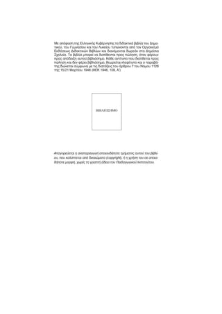 ªÂ ·ﬁÊ·ÛË ÙË˜ ∂ÏÏËÓÈÎ‹˜ ∫˘‚¤ÚÓËÛË˜ Ù· ‰È‰·ÎÙÈÎ¿ ‚È‚Ï›· ÙÔ˘ ¢ËÌÔ-
ÙÈÎÔ‡, ÙÔ˘ °˘ÌÓ·Û›Ô˘ Î·È ÙÔ˘ §˘ÎÂ›Ô˘ Ù˘ÒÓÔÓÙ·È ·ﬁ ÙÔÓ √ÚÁ·ÓÈÛÌﬁ
∂Î‰ﬁÛÂˆ˜ ¢È‰·ÎÙÈÎÒÓ µÈ‚Ï›ˆÓ Î·È ‰È·Ó¤ÌÔÓÙ·È ‰ˆÚÂ¿Ó ÛÙ· ¢ËÌﬁÛÈ·
™¯ÔÏÂ›·. ∆· ‚È‚Ï›· ÌÔÚÂ› Ó· ‰È·Ù›ıÂÓÙ·È ÚÔ˜ ÒÏËÛË, ﬁÙ·Ó Ê¤ÚÔ˘Ó
ÚÔ˜ ·ﬁ‰ÂÈÍË ·˘ÙÔ‡ ‚È‚ÏÈﬁÛËÌÔ. ∫¿ıÂ ·ÓÙ›Ù˘Ô Ô˘ ‰È·Ù›ıÂÙ·È ÚÔ˜
ÒÏËÛË Î·È ‰ÂÓ Ê¤ÚÂÈ ‚È‚ÏÈﬁÛËÌÔ, ıÂˆÚÂ›Ù·È ÎÏÂ„›Ù˘Ô Î·È Ô ·Ú·‚¿-
ÙË˜ ‰ÈÒÎÂÙ·È Û‡ÌÊˆÓ· ÌÂ ÙÈ˜ ‰È·Ù¿ÍÂÈ˜ ÙÔ˘ ¿ÚıÚÔ˘ 7 ÙÔ˘ ¡ﬁÌÔ˘ 1129
ÙË˜ 15/21 ª·ÚÙ›Ô˘ 1946 (º∂∫ 1946, 108, ∞′)




                            µπµ§π√™∏ª√




∞·ÁÔÚÂ‡ÂÙ·È Ë ·Ó··Ú·ÁˆÁ‹ ÔÔÈÔ˘‰‹ÔÙÂ ÙÌ‹Ì·ÙÔ˜ ·˘ÙÔ‡ ÙÔ˘ ‚È‚Ï›-
Ô˘, Ô˘ Î·Ï‡ÙÂÙ·È ·ﬁ ‰ÈÎ·ÈÒÌ·Ù· (copyright), ‹ Ë ¯Ú‹ÛË ÙÔ˘ ÛÂ ÔÔÈ·-
‰‹ÔÙÂ ÌÔÚÊ‹, ¯ˆÚ›˜ ÙË ÁÚ·Ù‹ ¿‰ÂÈ· ÙÔ˘ ¶·È‰·ÁˆÁÈÎÔ‡ πÓÛÙÈÙÔ‡ÙÔ˘.
 