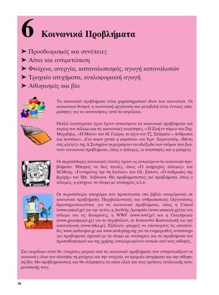 6         ∫ÔÈÓˆÓÈÎ¿ ¶ÚÔ‚Ï‹Ì·Ù·
 ➤ ¶ÚÔÛ‰ÈÔÚÈÛÌﬁ˜ Î·È Û˘Ó¤ÂÈÂ˜
 ➤ ∞›ÙÈ· Î·È ·ÓÙÈÌÂÙÒÈÛË
 ➤ ºÙÒ¯ÂÈ·, ·ÓÂÚÁ›·, Î·Ù·Ó·ÏˆÙÈÛÌﬁ˜, ·ÁˆÁ‹ Î·Ù·Ó·ÏˆÙÒÓ
 ➤ ∆ÚÔ¯·›· ·Ù˘¯‹Ì·Ù·, Î˘ÎÏÔÊÔÚÈ·Î‹ ·ÁˆÁ‹
 ➤ ∞ıÏËÙÈÛÌﬁ˜ Î·È ‚›·

                   ∆· ÎÔÈÓˆÓÈÎ¿ ÚÔ‚Ï‹Ì·Ù· Â›Ó·È ¯·Ú·ÎÙËÚÈÛÙÈÎﬁ ﬁÏˆÓ ÙˆÓ ÎÔÈÓˆÓÈÒÓ. √È
                   ÎÔÈÓˆÓÈÎÔ› ıÂÛÌÔ›, Ë ÎÔÈÓˆÓÈÎ‹ ÔÚÁ¿ÓˆÛË Î·È ÌÂÙ·‚ÔÏ‹ Â›Ó·È ¤ÓÓÔÈÂ˜ ··-
                   Ú·›ÙËÙÂ˜ ÁÈ· Ó· Î·Ù·ÓÔ‹ÛÂÈ˜ ·˘Ùﬁ ÙÔ ÎÂÊ¿Ï·ÈÔ.

                   ¶ÔÏÏ¿ ÏÔÁÔÙÂ¯ÓÈÎ¿ ¤ÚÁ· ¤¯Ô˘Ó ·ÓÙÈÎÂ›ÌÂÓÔ Ù· ÎÔÈÓˆÓÈÎ¿ ÚÔ‚Ï‹Ì·Ù· Î·È
                   Î˘Ú›ˆ˜ ÙÔÓ ﬁÏÂÌÔ Î·È ÙÈ˜ ÎÔÈÓˆÓÈÎ¤˜ ·ÓÈÛﬁÙËÙÂ˜. « ∏ ∑ˆ‹ ÂÓ Ù¿Êˆ» ÙÔ˘ ™ÙÚ.
                   ª˘ÚÈ‚‹ÏË , «∏ ª¿Ó·» ÙÔ˘ ª. °ÎﬁÚÎÈ, ÙÔ ¤ÚÁÔ ÙÔ˘ ∆˙. ™Ù¿˚ÌÂÎ « ∞ÓıÚˆÔÈ
                   Î·È ÔÓÙ›ÎÈ·», «°È· ÔÈÔÓ ¯Ù˘¿ Ë Î·Ì¿Ó·» ÙÔ˘ ∂ÚÓ. ÃÂÌÈÓÁÔ˘¤Ë, «ª¤Û·
                   ÛÙÈ˜ ÊÏﬁÁÂ˜» ÙË˜ ¢.™ˆÙËÚ›Ô˘ ÂÚÈÁÚ¿ÊÔ˘Ó Ù· ·‰È¤ÍÔ‰· ÙˆÓ ·ÙﬁÌˆÓ Ô˘ ‚ÈÒ-
                   ÓÔ˘Ó ÎÔÈÓˆÓÈÎ¿ ÚÔ‚Ï‹Ì·Ù·, ﬁˆ˜ Ô ﬁÏÂÌÔ˜, ÔÈ ·ÓÈÛﬁÙËÙÂ˜ Î·È Ë ÊÙÒ¯ÂÈ·.

                   √È ÂÚÈÛÛﬁÙÂÚÂ˜ ÎÔÈÓˆÓÈÎ¤˜ Ù·ÈÓ›Â˜ ¤¯Ô˘Ó ˆ˜ ·ÓÙÈÎÂ›ÌÂÓÔ Ù· ÎÔÈÓˆÓÈÎ¿ ÚÔ-
                   ‚Ï‹Ì·Ù·. ªÔÚÂ›˜ Ó· ‰ÂÈ˜ Ù·ÈÓ›Â˜, ﬁˆ˜ «√ ·Î‹Ú˘¯ÙÔ˜ ﬁÏÂÌÔ˜» ÙÔ˘
                   ª.ªÔ˘Ú, «°ÂÓÓËÌ¤ÓÔ˜ ÙËÓ 4Ë πÔ˘Ï›Ô˘» ÙÔ˘ √Ï. ™ÙﬁÔ˘Ó, «√ ¿ÓıÚˆÔ˜ ÙË˜
                   ‚ÚÔ¯‹˜» ÙÔ˘ ª. §¤‚ÈÓÛÔÓ. £· ÚÔ‚ÏËÌ·ÙÈÛÙÂ›˜ ÁÈ· ÚÔ‚Ï‹Ì·Ù·, ﬁˆ˜ Ô
                   ﬁÏÂÌÔ˜, Ë ÊÙÒ¯ÂÈ·, Ù· ¿ÙÔÌ· ÌÂ ·Ó·ËÚ›Â˜ Î.Ï..

                   √È ÂÚÈÛÛﬁÙÂÚÔÈ ÈÛÙÔ¯ÒÚÔÈ Ô˘ ÚÔÙÂ›ÓÔÓÙ·È ÛÙÔ ‚È‚Ï›Ô ·Ó·Ê¤ÚÔÓÙ·È ÛÂ
                   ÎÔÈÓˆÓÈÎ¿ ÚÔ‚Ï‹Ì·Ù·. ¶ÂÚÈ‚·ÏÏÔÓÙÈÎ¤˜ Î·È ·ÓıÚˆÈÛÙÈÎ¤˜ √ÚÁ·ÓÒÛÂÈ˜
                   ‰Ú·ÛÙËÚÈÔÔÈÔ‡ÓÙ·È ÁÈ· Ù· ÎÔÈÓˆÓÈÎ¿ ÚÔ‚Ï‹Ì·Ù·, ﬁˆ˜ Ë Unicef
                   (www.unicef.gr) ÁÈ· ÙËÓ Â›Ó·, Ë ¢ÈÂıÓ‹˜ ∞ÌÓËÛÙ›· (www.amnesty.gr)ÁÈ· ÙÔÓ
                   ﬁÏÂÌÔ Î·È ÙÈ˜ ‰È·ÎÚ›ÛÂÈ˜, Ë WWF (www.wwf.gr) Î·È Ë Greenpeace
                   (www.greenpeace.gr) ÁÈ· ÙÔ ÂÚÈ‚¿ÏÏÔÓ, ÙÔ πÓÛÙÈÙÔ‡ÙÔ ∫·Ù·Ó·ÏˆÙ‹ ÁÈ· ÙËÓ
                   Î·Ù·Ó¿ÏˆÛË (www.inka.gr). ∂Í¿ÏÏÔ˘, ÌÔÚÂ›˜ Ó· ÂÈÛÎÂÊÙÂ›˜ ÙÈ˜ ÈÛÙÔÛÂÏ›-
                   ‰Â˜ www.anthropos.gr Î·È www.nodoping.org ÁÈ· Ó· ÂÓËÌÂÚˆıÂ›˜ ·ÓÙ›ÛÙÔÈ¯·
                   ÁÈ· ÚÔ‚Ï‹Ì·Ù· Û¯ÂÙÈÎ¿ ÌÂ Ù· ¿ÙÔÌ· ÌÂ ·Ó·ËÚ›Â˜ Î·È Ù· ÚÔ‚Ï‹Ì·Ù· ÙÔ˘
                   ÚˆÙ·ıÏËÙÈÛÌÔ‡ Î·È ÙË˜ ¯Ú‹ÛË˜ ··ÁÔÚÂ˘Ì¤ÓˆÓ Ô˘ÛÈÒÓ ·ﬁ ÙÔ˘˜ ·ıÏËÙ¤˜.

 ™ÙÔ ÎÂÊ¿Ï·ÈÔ ·˘Ùﬁ ı· ÁÓˆÚ›ÛÂÈ˜ ÌÂÚÈÎ¿ ·ﬁ Ù· ÎÔÈÓˆÓÈÎ¿ ÚÔ‚Ï‹Ì·Ù· Ô˘ ·ÓÙÈÌÂÙˆ›˙Ô˘Ó ÔÈ
 ÎÔÈÓˆÓ›Â˜ ﬁÏÔ˘ ÙÔ˘ Ï·Ó‹ÙË: ÙË ÊÙÒ¯ÂÈ· Î·È ÙËÓ ·ÓÂÚÁ›·, Ù· ÙÚÔ¯·›· ·Ù˘¯‹Ì·Ù· Î·È ÙËÓ ·ıÏËÙÈ-
 Î‹ ‚›·. £· ÚÔ‚ÏËÌ·ÙÈÛÙÂ›˜ Î·È ı· Û˘˙ËÙ‹ÛÂÈ˜ Ù· ·›ÙÈ· ·ÏÏ¿ Î·È ÙÔ˘˜ ÙÚﬁÔ˘˜ Û˘ÏÏÔÁÈÎ‹˜ ·ÓÙÈ-
 ÌÂÙÒÈÛ‹˜ ÙÔ˘˜.


46
 