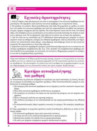 6     ∫√π¡ø¡π∫∞ ¶ƒ√µ§∏ª∞∆∞




                      ∂ÚÁ·Û›Â˜-‰Ú·ÛÙËÚÈﬁÙËÙÂ˜
     1. ∞ﬁ ÙÈ˜ ÂÈ‰‹ÛÂÈ˜ ÛÙËÓ ÙËÏÂﬁÚ·ÛË Î·È ÙÔÓ Ù‡Ô Ó· Î·Ù·ÁÚ¿„ÂÙÂ ¤Ó· ÎÔÈÓˆÓÈÎﬁ Úﬁ‚ÏËÌ· Ô˘ ·-
     ÚÔ˘ÛÈ¿˙ÂÙ·È. ¡· ÂÍËÁ‹ÛÂÙÂ ÁÈ·Ù› ·ÔÙÂÏÂ› ÎÔÈÓˆÓÈÎﬁ Úﬁ‚ÏËÌ· Î·È Ó· ÚÔÙÂ›ÓÂÙÂ Ï‡ÛÂÈ˜.
     2. ¡· ÊÙÈ¿ÍÂÙÂ ¤Ó· Ê¿ÎÂÏÔ «∫ÔÈÓˆÓÈÎ‹ ¶ÔÏÈÙÈÎ‹» ÛÙËÓ Ù¿ÍË. ¡· ¯ˆÚÈÛÙÂ›ÙÂ ÛÂ ÔÌ¿‰Â˜, Ó· ÂÈÏ¤-
     ÍÂÙÂ ·Ó¿ ÔÌ¿‰· ¤Ó· ÎÔÈÓˆÓÈÎﬁ Úﬁ‚ÏËÌ· ·ﬁ ·˘Ù¿ Ô˘ ·ÚÔ˘ÛÈ¿˙ÔÓÙ·È ÛÙÔ ‚È‚Ï›Ô Û·˜ (ÊÙÒ¯ÂÈ·,
     ·ÓÂÚÁ›·, ÙÚÔ¯·›· ·Ù˘¯‹Ì·Ù·, ‚›· ÛÙ· Á‹Â‰·). ¡· Û˘ÁÎÂÓÙÚÒÛÂÙÂ ˘ÏÈÎﬁ ·ﬁ ÙÔÓ Ù‡Ô, ÙÔÓ ÙÔÈÎﬁ
     ¢‹ÌÔ, ·ﬁ Û˘˙ËÙ‹ÛÂÈ˜ Û·˜ ÌÂ ÌÂÁ·Ï‡ÙÂÚÔ˘˜ ÁÈ· Ù· Ì¤ÙÚ· ÎÔÈÓˆÓÈÎ‹˜ ÔÏÈÙÈÎ‹˜ Ô˘ ·›ÚÓÂÈ ÙÔ ÎÚ¿-
     ÙÔ˜ ÛÂ Û¯¤ÛË ÌÂ ·˘Ùﬁ. ¡· Ù· Û¯ÔÏÈ¿ÛÂÙÂ ÛÙËÓ Ù¿ÍË Î·È Ó· Î¿ÓÂÙÂ Î·È ÙÈ˜ ‰ÈÎ¤˜ Û·˜ ÚÔÙ¿ÛÂÈ˜.
     3. ∞ﬁ ÙÔÓ Ù‡Ô Î·È ÙÈ˜ ÈÛÙÔÛÂÏ›‰Â˜ ÙË˜ °.°.∞ıÏËÙÈÛÌÔ‡ (www.sports.gov.gr), ÌÔÚÂ›ÙÂ Ó· Û˘ÁÎÂ-
     ÓÙÚÒÛÂÙÂ ˘ÏÈÎﬁ ÁÈ· ·ıÏ‹Ì·Ù·, ÂÈÙ˘¯›Â˜ Î·È ·ıÏËÙÈÎ¿ ÚÔ‚Ï‹Ì·Ù·. Aﬁ ÙÈ˜ ÈÛÙÔÛÂÏ›‰Â˜ ÙˆÓ √ÚÁ·-
     ÓÒÛÂˆÓ ÙˆÓ Î·Ù·Ó·ÏˆÙÒÓ (www.inka.gr , www.ekpizo.gr, www.kekpa.gr) ˘ÏÈÎﬁ ÁÈ· ÙËÓ ·ÁˆÁ‹ Î·-
     Ù·Ó·ÏˆÙ‹. ¡· ·ÚÔ˘ÛÈ¿ÛÂÙÂ ÙÔ ˘ÏÈÎﬁ ÛÙËÓ Ù¿ÍË Û·˜.
     4. ™ËÌ·ÓÙÈÎ¿ ÎÔÈÓˆÓÈÎ¿ ÚÔ‚Ï‹Ì·Ù· (ÊÙÒ¯ÂÈ·, ÌÂÙ·Ó¿ÛÙÂ˘ÛË) ‰ËÌÈÔ˘ÚÁÔ‡Ó Î·È Ù· ÙÔÈÎ¿ Î·È ·-
     ÁÎﬁÛÌÈ· ÚÔ‚Ï‹Ì·Ù· ÂÚÈ‚¿ÏÏÔÓÙÔ˜ (‚Ï. ÎÂÊ. 12.6). ¢È·Ï¤ÍÙÂ ¤Ó· ÂÚÈ‚·ÏÏÔÓÙÈÎﬁ Úﬁ‚ÏËÌ· (ÙÔ-
     ÈÎﬁ ‹ ‰ÈÂıÓ¤˜) Î·È Î·Ù·ÁÚ¿„ÙÂ ÙÈ˜ ÎÔÈÓˆÓÈÎ¤˜ ÙÔ˘ Û˘Ó¤ÂÈÂ˜. ¶ÏËÚÔÊÔÚ›Â˜ ÌÔÚÂ›ÙÂ Ó· ·ÓÙÏ‹ÛÂ-
     ÙÂ Î·È ·ﬁ ÙÈ˜ ÂÚÈ‚·ÏÏÔÓÙÈÎ¤˜ ÔÚÁ·ÓÒÛÂÈ˜.

     ∆ÒÚ· Ô˘ ÙÂÏÂ›ˆÛÂ ÙÔ ∞′ ª¤ÚÔ˜ ÙË˜ ∫ÔÈÓˆÓÈÎ‹˜ ∞ÁˆÁ‹˜, ÌÔÚÂ›ÙÂ Ó· Û˘ÓÂÚÁ·ÛÙÂ›ÙÂ ÌÂ ÙÔ˘˜ Û˘Ì-
     Ì·ıËÙ¤˜ Û·˜ Î·È Ó· ÂÎ‰ÒÛÂÙÂ ÌÈ· Û¯ÔÏÈÎ‹ ÂÊËÌÂÚ›‰· Ô˘ ı· ·ÚÔ˘ÛÈ¿˙ÂÈ Û¯ÔÏÈÎ¿ Î·È ÎÔÈÓˆÓÈ-
     Î¿ ÚÔ‚Ï‹Ì·Ù·. ¡· ·ÍÈÔÔÈ‹ÛÂÙÂ ÙÈ˜ ÁÓÒÛÂÈ˜ Û·˜ ·ﬁ ÙÔ Ì¿ıËÌ· Î·È Ó· ¯ÚËÛÈÌÔÔÈ‹ÛÂÙÂ ˆ˜ Ë-
     Á¤˜ ÏËÚÔÊﬁÚËÛË˜ Î·È ÙÔ˘˜ ‰ÈÎÙ˘·ÎÔ‡˜ ÙﬁÔ˘˜ Ô˘ ¤¯ÂÙÂ ÁÓˆÚ›ÛÂÈ. ∫·Ï‹ ÂÈÙ˘¯›·.


                      ∫ÚÈÙ‹ÚÈÔ ·˘ÙÔ·ÍÈÔÏﬁÁËÛË˜
                      ÙÔ˘ Ì·ıËÙ‹
     ∞. ∆ÂÏÂÈÒÓÔÓÙ·˜ ÙË ÌÂÏ¤ÙË Î·È Û˘˙‹ÙËÛË ÙÔ˘ ÎÂÊ·Ï·›Ô˘ Î·È ·ÊÔ‡ Î·Ù·ÓﬁËÛÂ˜ ÙÈ˜ ¤ÓÓÔÈÂ˜, ı· Ú¤-
     ÂÈ Ó· ÌÔÚÂ›˜ Ó· ··ÓÙ‹ÛÂÈ˜ ÙÈ˜ ·Ú·Î¿Ùˆ ÂÚˆÙ‹ÛÂÈ˜. ŸÔ˘ Û˘Ó·ÓÙ¿˜ ‰˘ÛÎÔÏ›·, ÌÔÚÂ›˜ Ó· Û˘Ì-
     ‚Ô˘ÏÂ˘ÙÂ›˜ ÙÔ ·ÓÙ›ÛÙÔÈ¯Ô Ì¿ıËÌ·.
        1. ¡· ·Ó·Ê¤ÚÂÈ˜ ‰‡Ô ÎÔÈÓˆÓÈÎ¿ ÚÔ‚Ï‹Ì·Ù· Î·È Ó· ÂÍËÁ‹ÛÂÈ˜ ÁÈ·Ù› ‰ÂÓ ·ÔÙÂÏÔ‡Ó ·ÙÔÌÈÎﬁ Úﬁ-
           ‚ÏËÌ·.
        2. ¶ÔÈ· ¿ÏÏ· ÎÔÈÓˆÓÈÎ¿ ÚÔ‚Ï‹Ì·Ù· Û˘Ó‰¤ÔÓÙ·È ÌÂ ÙË ÊÙÒ¯ÂÈ·;
        3. ¡· ·Ó·Ê¤ÚÂÈ˜ ÙÈ˜ Û˘Ó¤ÂÈÂ˜ ÛÙÔ ¿ÙÔÌÔ Î·È ÙËÓ ÎÔÈÓˆÓ›· ÙË˜ ÊÙÒ¯ÂÈ·˜ Î·È ÙˆÓ ÙÚÔ¯·›ˆÓ ·Ù˘-
           ¯ËÌ¿ÙˆÓ.
        4. ¶ÔÈÂ˜ ÔÈ ‰È·ÊÔÚ¤˜ ·ﬁÏ˘ÙË˜ Î·È Û¯ÂÙÈÎ‹˜ ÊÙÒ¯ÂÈ·˜;
        5. ¡· Û˘Ó‰¤ÛÂÈ˜ ÙË ÊÙÒ¯ÂÈ· ÌÂ ÙÔÓ Î·Ù·Ó·ÏˆÙÈÛÌﬁ Î·È ÙËÓ ÂÌÔÚÂ˘Ì·ÙÔÔ›ËÛË ÌÂ ÙËÓ ·ıÏËÙÈÎ‹
           ‚›·.
        6. √ ˘ÂÚÎ·Ù·Ó·ÏˆÙÈÛÌﬁ˜ Ô‰ËÁÂ› ÔÚÈÛÌ¤ÓÂ˜ ÎÔÈÓˆÓ›Â˜ ÛÂ ÊÙÒ¯ÂÈ·. ¡· ·Ó·Ê¤ÚÂÈ˜ ·Ú·‰Â›ÁÌ·-
           Ù·.
     µ. ∆ÒÚ·, ¯·Ú·ÎÙ‹ÚÈÛÂ ÙÈ˜ ·Ú·Î¿Ùˆ ÚÔÙ¿ÛÂÈ˜ ÛˆÛÙ¤˜ ‹ Ï·Óı·ÛÌ¤ÓÂ˜, ‚¿˙ÔÓÙ·˜ ÛÂ Î‡ÎÏÔ ÙÔ ·ÓÙ›-
     ÛÙÔÈ¯Ô ÁÚ¿ÌÌ·
        1. ∆· ÎÔÈÓˆÓÈÎ¿ ÚÔ‚Ï‹Ì·Ù· ¤¯Ô˘Ó ÌﬁÓÔ ÎÔÈÓˆÓÈÎ¤˜ Û˘Ó¤ÂÈÂ˜                      ™    §
        2. ∆· ¿ÙÔÌ· Ô˘ ‰ÂÓ Â›Ó·È Î·Ù·Ó·ÏˆÙÈÎ¿ ‚Ú›ÛÎÔÓÙ·È ÛÂ Û¯ÂÙÈÎ‹ ÊÙÒ¯ÂÈ·            ™    §
        3. µ·ÛÈÎ‹ ·ÈÙ›· ÙË˜ ‚›·˜ ÛÙ· Á‹Â‰· Â›Ó·È Ë ÂÌÔÚÂ˘Ì·ÙÔÔ›ËÛË                   ™    §
        4. √È ·ÈÙ›Â˜ ÙˆÓ ÙÚÔ¯·›ˆÓ ·Ù˘¯ËÌ¿ÙˆÓ ·ÊÔÚÔ‡Ó ·ÔÎÏÂÈÛÙÈÎ¿ ÙÔ ÎÚ¿ÙÔ˜             ™    §

56
 