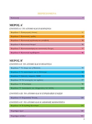 ¶∂ƒπ∂Ã√ª∂¡∞
 ∂ÈÛ·ÁˆÁ‹:............................................................................................................................................ 5



ª∂ƒ√™ ∞′
ENOTHTA I: ∆√ ∞∆√ª√ ∫∞π ∏ ∫√π¡ø¡π∞
 ∫ÂÊ¿Ï·ÈÔ 1: ∂ÈÛ·ÁˆÁÈÎ¤˜ ¤ÓÓÔÈÂ˜ ................................................................................................. 11

 ∫ÂÊ¿Ï·ÈÔ 2: ∫ÔÈÓˆÓÈÎ¤˜ ÔÌ¿‰Â˜ .................................................................................................... 14

 ∫ÂÊ¿Ï·ÈÔ 3: ∫ÔÈÓˆÓÈÎ‹ ÔÚÁ¿ÓˆÛË Î·È ÌÂÙ·‚ÔÏ‹ ........................................................................ 20

 ∫ÂÊ¿Ï·ÈÔ 4: ∫ÔÈÓˆÓÈÎÔ› ıÂÛÌÔ› ..................................................................................................... 30

 ∫ÂÊ¿Ï·ÈÔ 5: ∫ÔÈÓˆÓÈÎÔÔ›ËÛË Î·È ÎÔÈÓˆÓÈÎﬁ˜ ¤ÏÂÁ¯Ô˜ ............................................................. 37

 ∫ÂÊ¿Ï·ÈÔ 6: ∫ÔÈÓˆÓÈÎ¿ ÚÔ‚Ï‹Ì·Ù·............................................................................................. 46



ª∂ƒ√™ µ′
ENOTHTA πI: ∆√ ∞∆√ª√ ∫∞π ∏ ¶√§π∆∂π∞
 ∫ÂÊ¿Ï·ÈÔ 7: ∆Ô ¿ÙÔÌÔ Î·È Ë ¶ÔÏÈÙÂ›·........................................................................................... 59

 ∫ÂÊ¿Ï·ÈÔ 8: ∆· ÔÏÈÙÂ‡Ì·Ù· Î·È ÙÔ ™‡ÓÙ·ÁÌ· ............................................................................ 66

 ∫ÂÊ¿Ï·ÈÔ 9: ∂ÎÏÔÁ¤˜, ÎﬁÌÌ·Ù·, ªª∂ ......................................................................................... 76

 ∫ÂÊ¿Ï·ÈÔ 10: √È ÏÂÈÙÔ˘ÚÁ›Â˜ ÙÔ˘ ÎÚ¿ÙÔ˘˜ .................................................................................... 87

 ∫ÂÊ¿Ï·ÈÔ 11: ∏ ¢ÈÔ›ÎËÛË ............................................................................................................... 98

 ∫ÂÊ¿Ï·ÈÔ 12: ¢ÈÎ·ÈÒÌ·Ù· Î·È ˘Ô¯ÚÂÒÛÂÈ˜ ÙÔ˘ ÔÏ›ÙË ........................................................... 104

ENOTHTA πIπ: ∆√ ∞∆√ª√ ∫∞π ∏ ∂Àƒø¶∞´∫∏ ∂¡ø™∏
 ∫ÂÊ¿Ï·ÈÔ 13: ∂˘Úˆ·˚Î‹ ŒÓˆÛË................................................................................................ 120

ENOTHTA πV: ∆√ ∞∆√ª√ ∫∞π ∏ ¢π∂£¡∏™ ∫√π¡√∆∏∆∞
 ∫ÂÊ¿Ï·ÈÔ 14: ∏ ¢ÈÂıÓ‹˜ ∫ÔÈÓﬁÙËÙ· ............................................................................................ 134

 ∂˘ÚÂÙ‹ÚÈÔ ﬁÚˆÓ .............................................................................................................................. 148

 ∂˘ÚÂÙ‹ÚÈÔ ÛÂÏ›‰ˆÓ ......................................................................................................................... 151
                                                                                                                                                           5
 