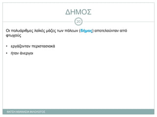 ΔΗΜΟΣ
Οι πολυάριθμες λαϊκές μάζες των πόλεων (δήμος) αποτελούνταν από
φτωχούς
• εργάζονταν περιστασιακά
• ήταν άνεργοι
ΦΑΤΣΗ ΑΘΑΝΑΣΙΑ ΦΙΛΟΛΟΓΟΣ
20
 