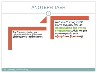 ΑΝΩΤΕΡΗ ΤΑΞΗ
Τον 7ο αιώνα εξαιτίας των
εχθρικών εισβολών χάθηκαν οι
γαιοκτήμονες - αριστοκράτες
Από τον 8ο προς τον 9ο
αιώνα σχηματίζεται μία
αριστοκρατία της γης (ή
επαρχιακή) καθώς και μία
αριστοκρατία των
αξιωμάτων (ή αστική)
ΦΑΤΣΗ ΑΘΑΝΑΣΙΑ ΦΙΛΟΛΟΓΟΣ
6
 