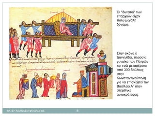 Οι "δυνατοί" των
επαρχιών είχαν
πολύ μεγάλη
δύναμη.
Στην εικόνα η
Δανιηλίδα, πλούσια
γυναίκα των Πατρών
και ενώ μεταφέρεται
από 300 δούλους
στην
Κωνσταντινούπολη
για να επισκεφτεί τον
Βασίλειο Α΄ όταν
στέφθηκε
αυτοκράτορας
ΦΑΤΣΗ ΑΘΑΝΑΣΙΑ ΦΙΛΟΛΟΓΟΣ 8
 