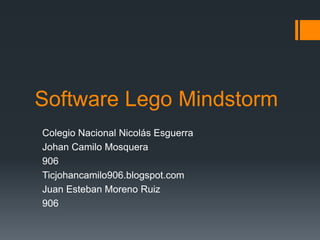 Software Lego Mindstorm
Colegio Nacional Nicolás Esguerra
Johan Camilo Mosquera
906
Ticjohancamilo906.blogspot.com
Juan Esteban Moreno Ruiz
906
 