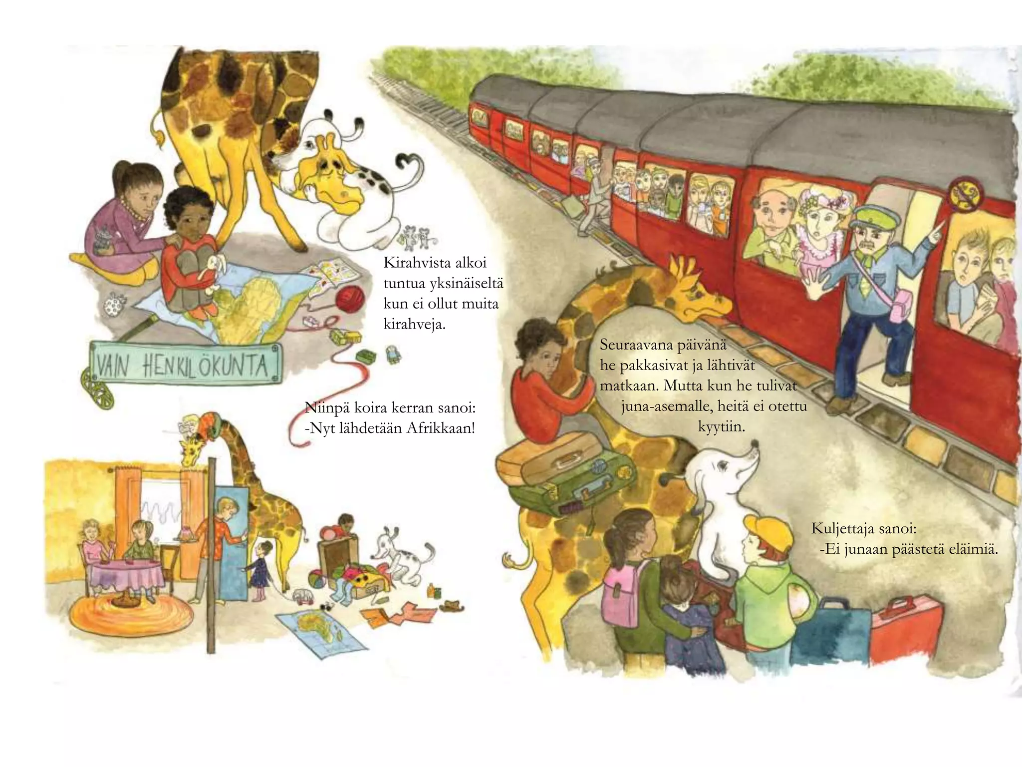 Kirahvista alkoi
tuntua yksinäiseltä
kun ei ollut muita
kirahveja.
Kuljettaja sanoi:
-Ei junaan päästetä eläimiä.
Niinpä koira kerran sanoi:
-Nyt lähdetään Afrikkaan!
Seuraavana päivänä
he pakkasivat ja lähtivät
matkaan. Mutta kun he tulivat
juna-asemalle, heitä ei otettu
kyytiin.
 