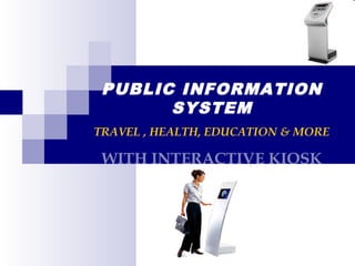 PUBLIC INFORMATION
SYSTEM
TRAVEL , HEALTH, EDUCATION & MORE
WITH INTERACTIVE KIOSK
 