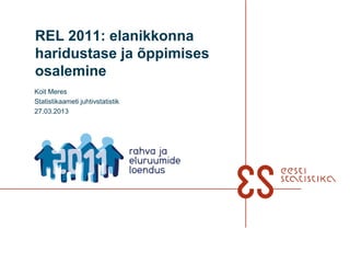 REL 2011: elanikkonna
haridustase ja õppimises
osalemine
Koit Meres
Statistikaameti juhtivstatistik
27.03.2013
 