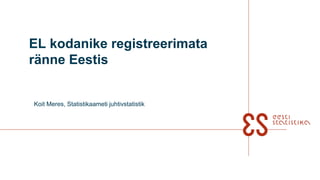 EL kodanike registreerimata
ränne Eestis
Koit Meres, Statistikaameti juhtivstatistik
 