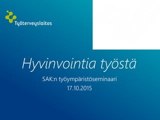 Hyvinvointia työstä
SAK:n työympäristöseminaari
17.10.2015
 