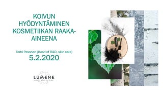 KOIVUN
HYÖDYNTÄMINEN
KOSMETIIKAN RAAKA-
AINEENA
Terhi Pesonen (Head of R&D, skin care)
5.2.2020
 
