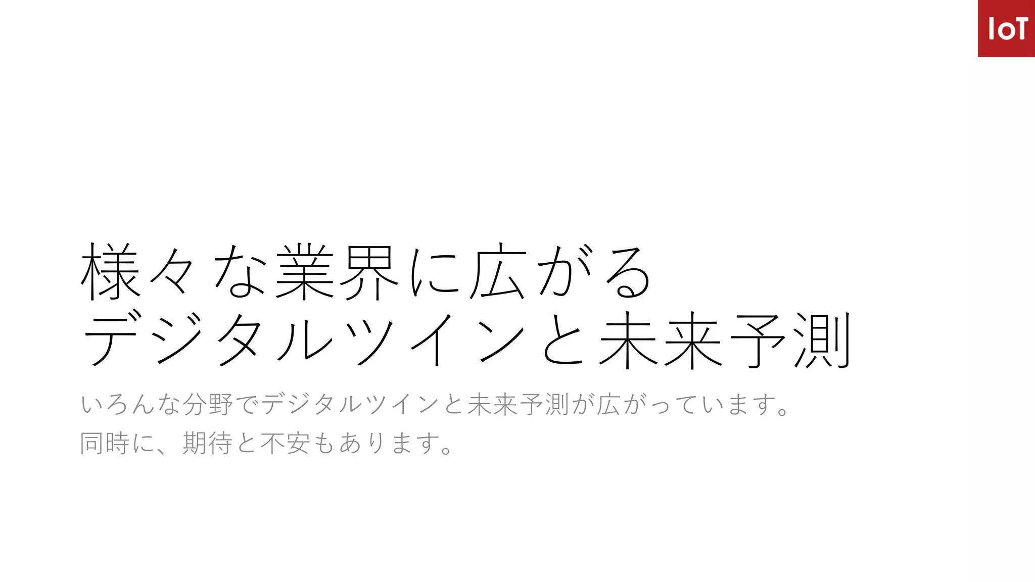 様々な業界に広がる
デジタルツインと未来予測
いろんな分野でデジタルツインと未来予測が広がっています。
同時に、期待と不安もあります。
 