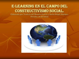 E-LEARNING EN EL CAMPO DEL CONSTRUCTIVISMO SOCIAL.ElaboradoporYenitzia del Rosario García y Karla OrigelJiménez.Octubre 30 del 2010 