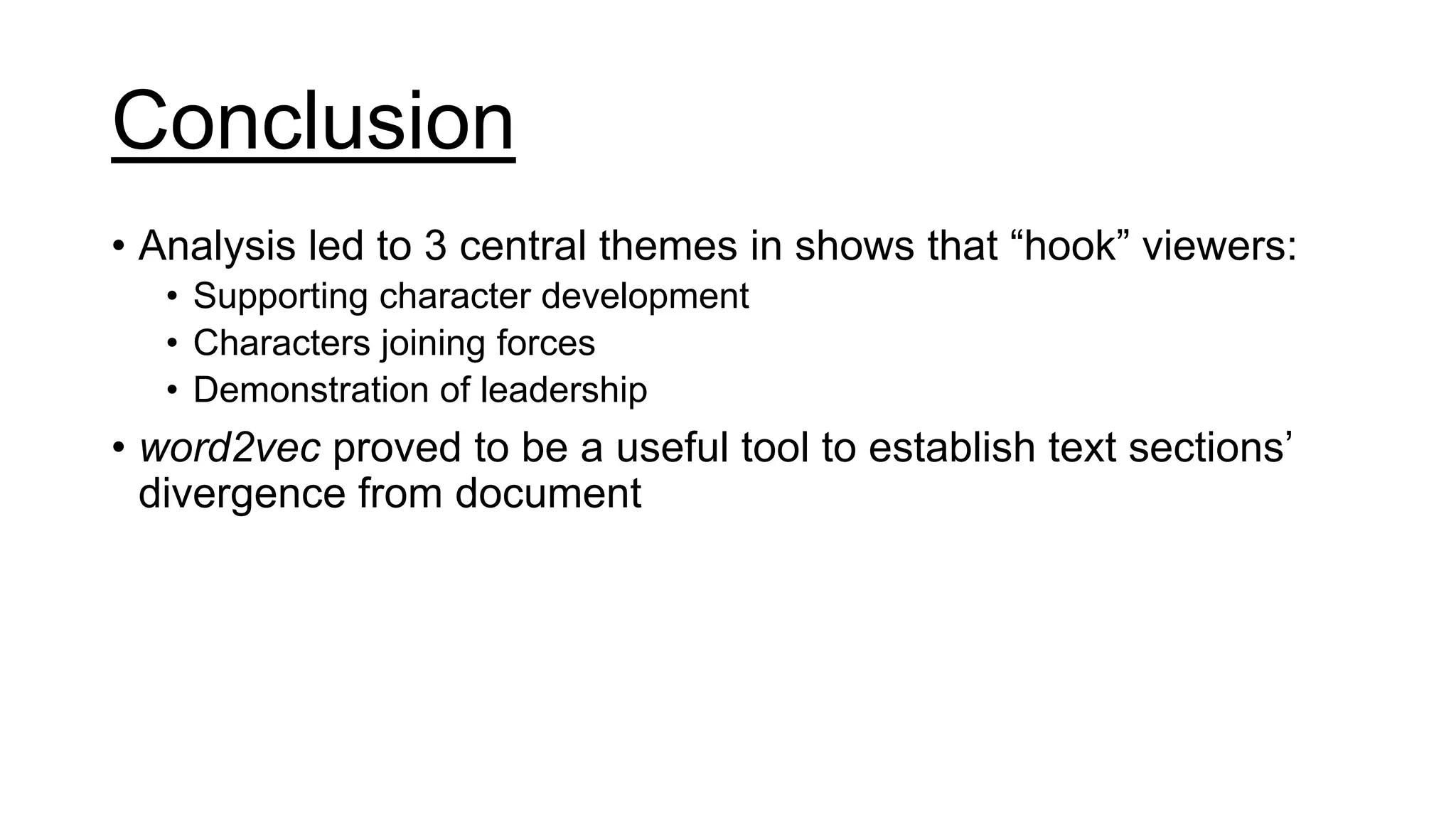 Conclusion
• Analysis led to 3 central themes in shows that “hook” viewers:
• Supporting character development
• Characters joining forces
• Demonstration of leadership
• word2vec proved to be a useful tool to establish text sections’
divergence from document
 