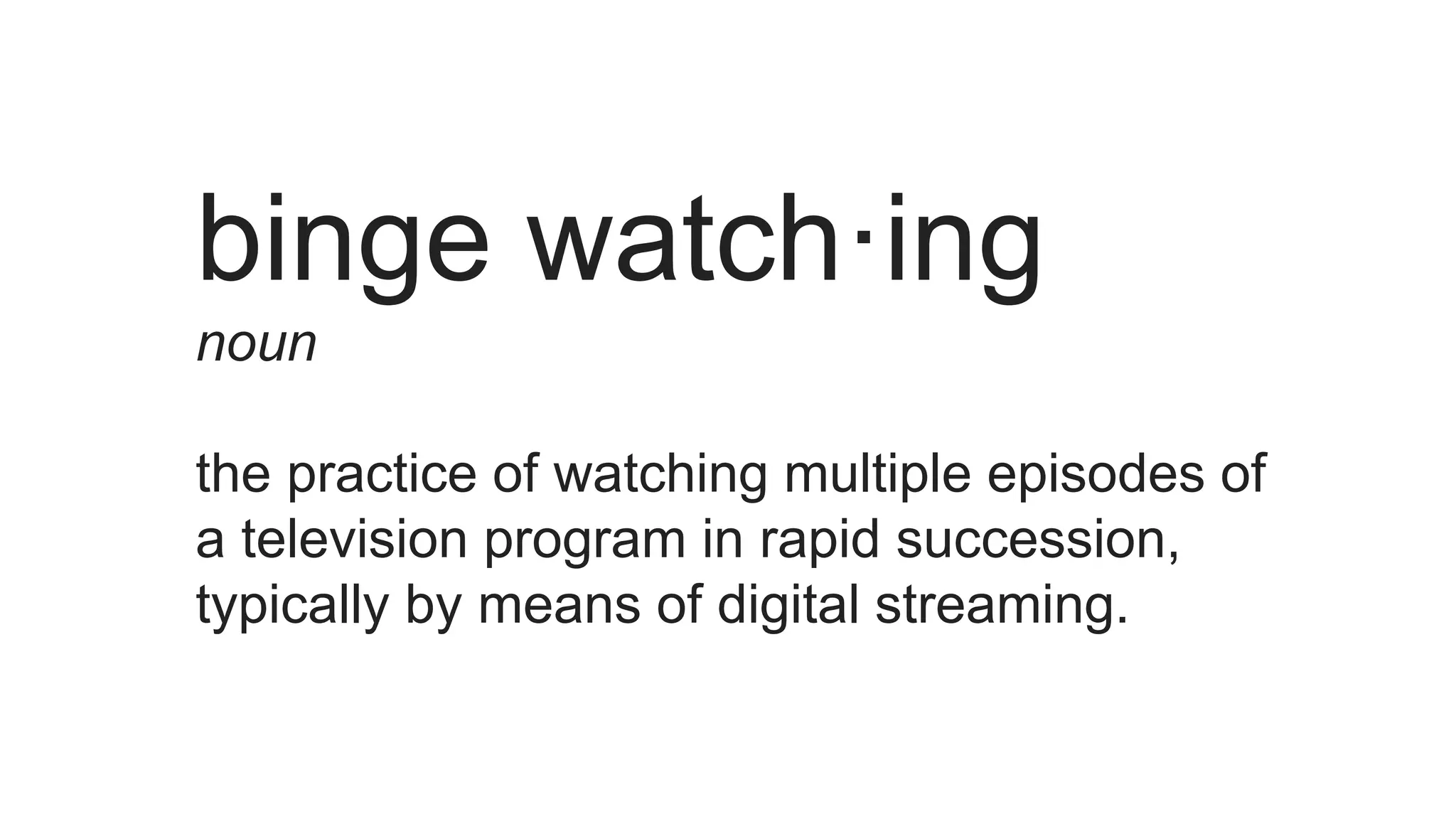 binge watch·ing
noun
the practice of watching multiple episodes of
a television program in rapid succession,
typically by means of digital streaming.
 