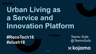 Urban Living as
a Service and
Innovation Platform
#RecoTech18
#slush18
Teemu Suila
@TeemuSuila
© Kojamo
 