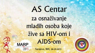 AS Centar
za osnaživanje
mladih osoba koje
žive sa HIV-om i
AIDS-om
Sarajevo, BiH, 28-29.2015
 