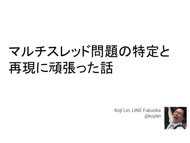 マルチスレッド問題の特定と
再現に頑張った話
Koji Lin, LINE Fukuoka
@kojilin
 
