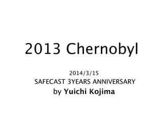 2013 Chernobyl
2014/3/15
SAFECAST 3YEARS ANNIVERSARY
by Yuichi Kojima
 