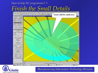 Institute of Manufacturing Technology
Manufacturing Information Technology Division
How to help NC programmer? 3How to help NC programmer? 3
Finish the Small DetailsFinish the Small Details
Local mill for small area
 