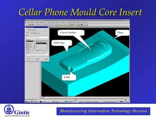 Institute of Manufacturing Technology
Manufacturing Information Technology Division
Cellar Phone Mould Core InsertCellar Phone Mould Core Insert
Plane
Flush face
Curved surface
EDM
 