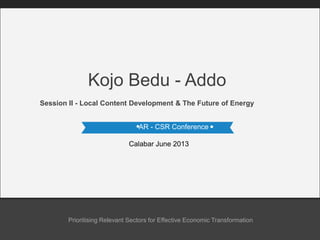 AR - CSR Conference
Calabar June 2013
Session II - Local Content Development & The Future of Energy
Kojo Bedu - Addo
Prioritising Relevant Sectors for Effective Economic Transformation
 