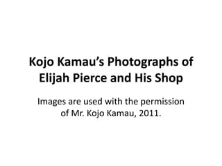 Kojo Kamau’s Photographs of
 Elijah Pierce and His Shop
 Images are used with the permission
      of Mr. Kojo Kamau, 2011.
 