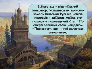 3.Його дід – візантійський
імператор. Уславився як захисник
земель Київської Русі від набігів
половців : здійснив майже сто
походів у половецький Степ. По
смерті залишив своїм нащадкам
«Повчання», що нині являється
актуальним.
 