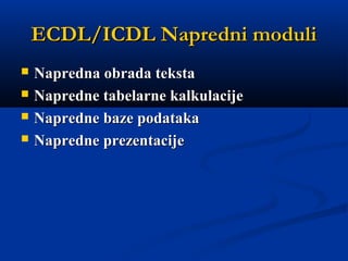 ECDL/ICDL Napredni moduliECDL/ICDL Napredni moduli
 Napredna obrada tekstaNapredna obrada teksta  
 Napredne tabelarne kalkulacijeNapredne tabelarne kalkulacije  
 Napredne baze podatakaNapredne baze podataka  
 Napredne prezentacijeNapredne prezentacije
 