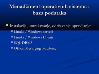 Menadžment operativnih sistema iMenadžment operativnih sistema i
baza podatakabaza podataka
 Instalacija, umrežavanje, održavanje upravljanje:Instalacija, umrežavanje, održavanje upravljanje:
 Linuks / Windows serveriLinuks / Windows serveri
 Linuks / Windows klijentiLinuks / Windows klijenti
 SQL DBMSSQL DBMS
 Office, Messaging okruženjeOffice, Messaging okruženje
 