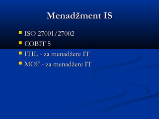Menadžment ISMenadžment IS
 ISO 27001/27002ISO 27001/27002
 COBIT 5COBIT 5
 ITIL - za menadITIL - za menadžžere ITere IT
 MOF - za menadMOF - za menadžžere ITere IT
 